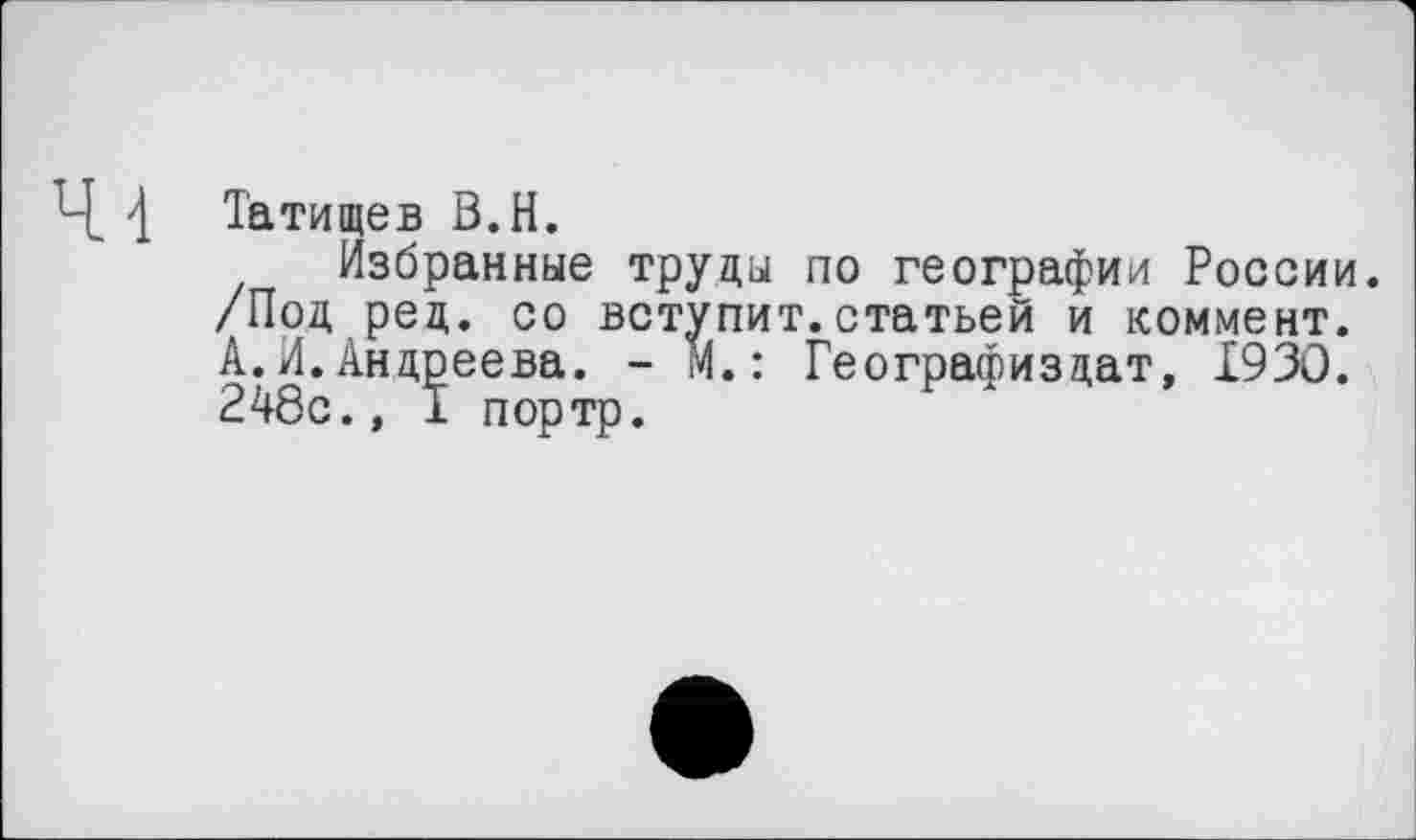 ﻿Ч_ 4 Татищев В.Н.
Избранные труды по географии России. /Под ред. со вступит.статьей и коммент. А.И.Андреева. - м.: Географиздат, 1930. 248с., 1 портр.